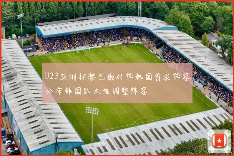U23亚洲杯黎巴嫩对阵韩国首发阵容公布韩国队大幅调整阵容