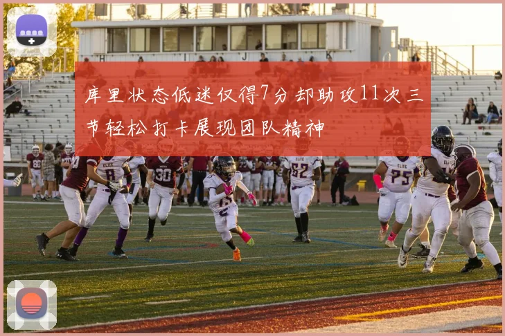 库里状态低迷仅得7分却助攻11次三节轻松打卡展现团队精神