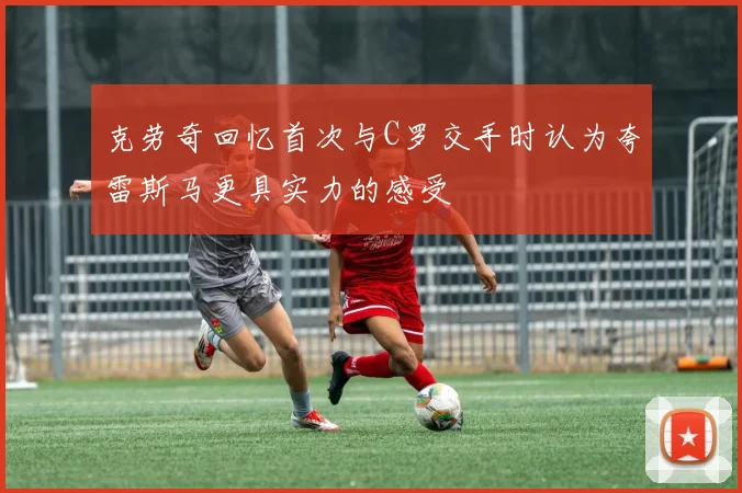 克劳奇回忆首次与C罗交手时认为夸雷斯马更具实力的感受