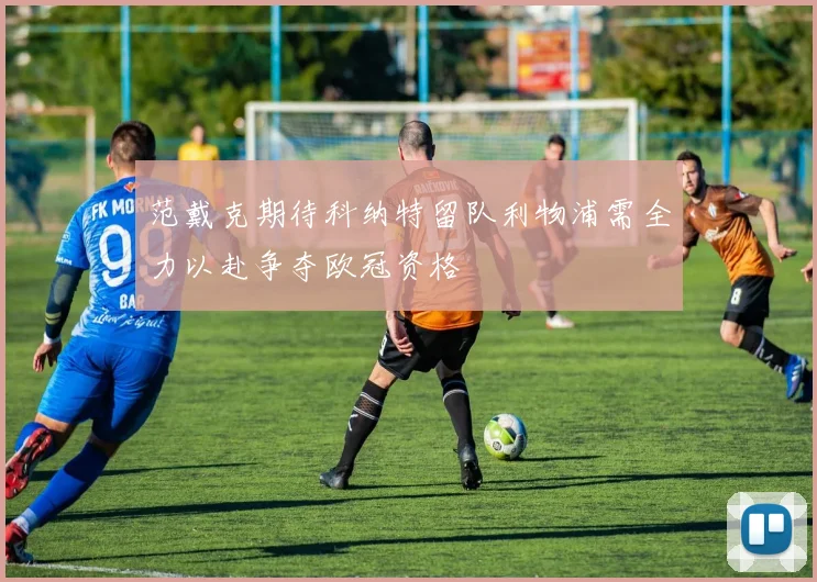 范戴克期待科纳特留队利物浦需全力以赴争夺欧冠资格