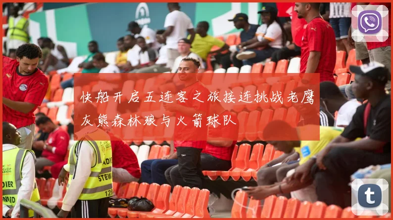 快船开启五连客之旅接连挑战老鹰灰熊森林狼与火箭球队