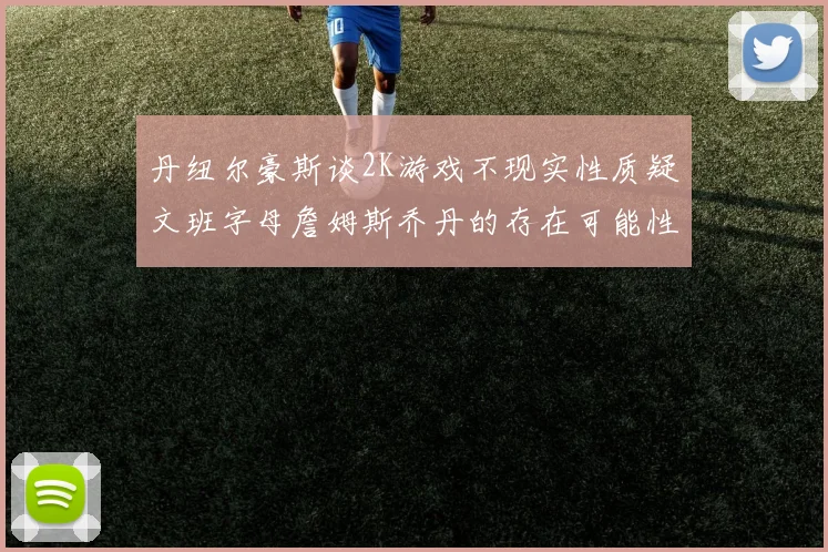 丹纽尔豪斯谈2K游戏不现实性质疑文班字母詹姆斯乔丹的存在可能性