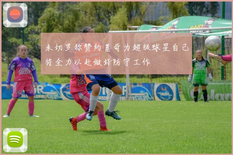 米切罗称赞约基奇为超级球星自己将全力以赴做好防守工作