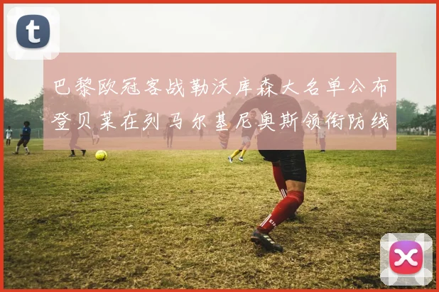 巴黎欧冠客战勒沃库森大名单公布登贝莱在列马尔基尼奥斯领衔防线