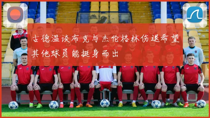 古德温谈布克与杰伦格林伤退希望其他球员能挺身而出