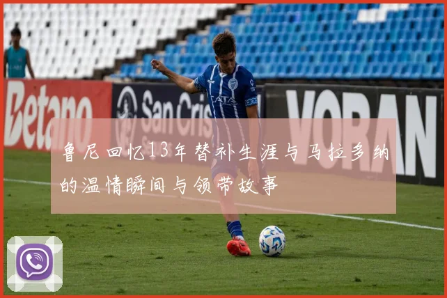 鲁尼回忆13年替补生涯与马拉多纳的温情瞬间与领带故事