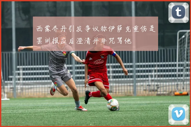 西蒙乔丹引发争议称伊萨克重伤是罢训报应后澄清并非咒骂他