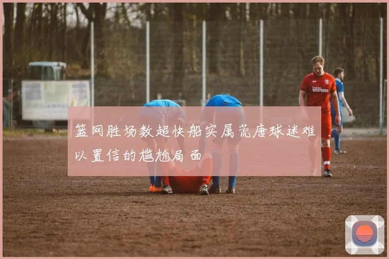 篮网胜场数超快船实属荒唐球迷难以置信的尴尬局面