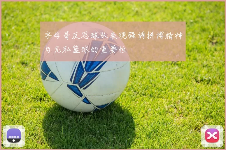 字母哥反思球队表现强调拼搏精神与无私篮球的重要性