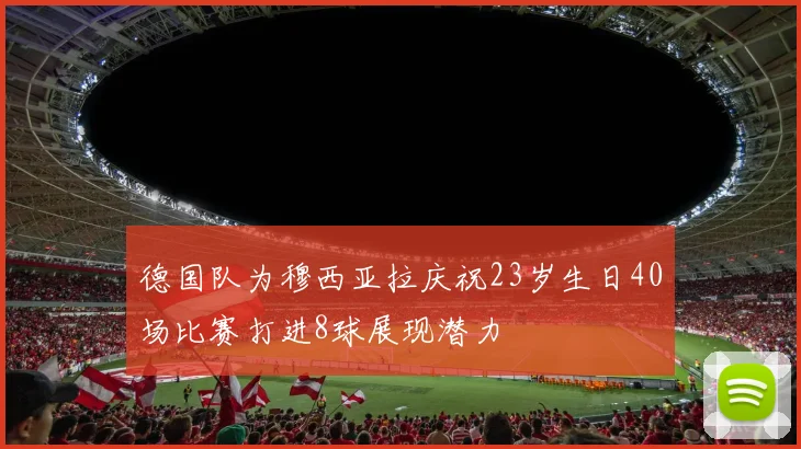 德国队为穆西亚拉庆祝23岁生日40场比赛打进8球展现潜力
