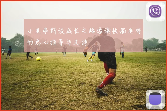 小里弗斯谈成长之路感谢快船老将的悉心指导与支持