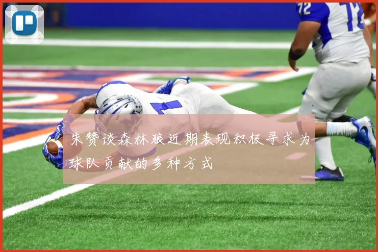 朱赞谈森林狼近期表现积极寻求为球队贡献的多种方式