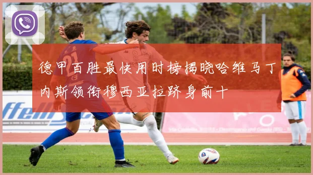 德甲百胜最快用时榜揭晓哈维马丁内斯领衔穆西亚拉跻身前十