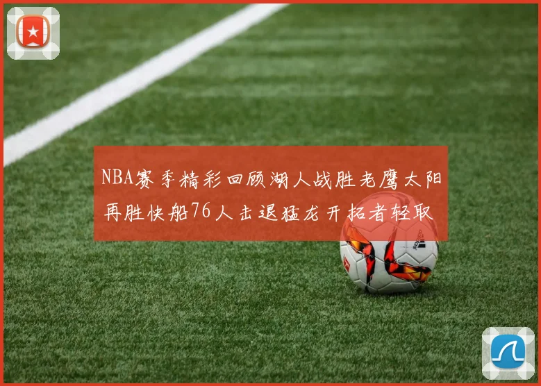 NBA赛季精彩回顾湖人战胜老鹰太阳再胜快船76人击退猛龙开拓者轻取热火