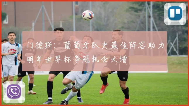 门德斯：葡萄牙队史最佳阵容助力明年世界杯争冠机会大增