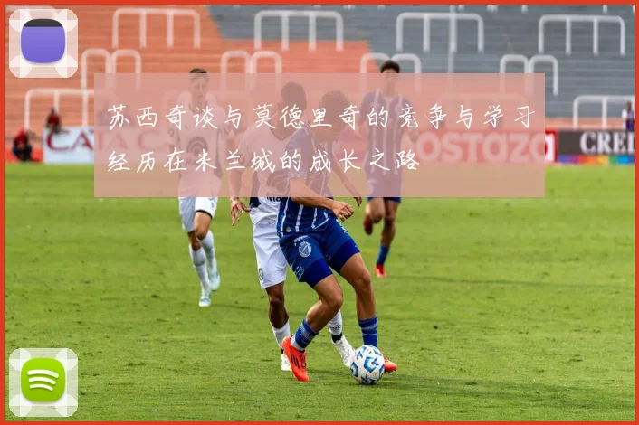 苏西奇谈与莫德里奇的竞争与学习经历在米兰城的成长之路
