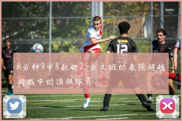8分钟9中8狂砍25分文班的表现超越游戏中的顶级球员
