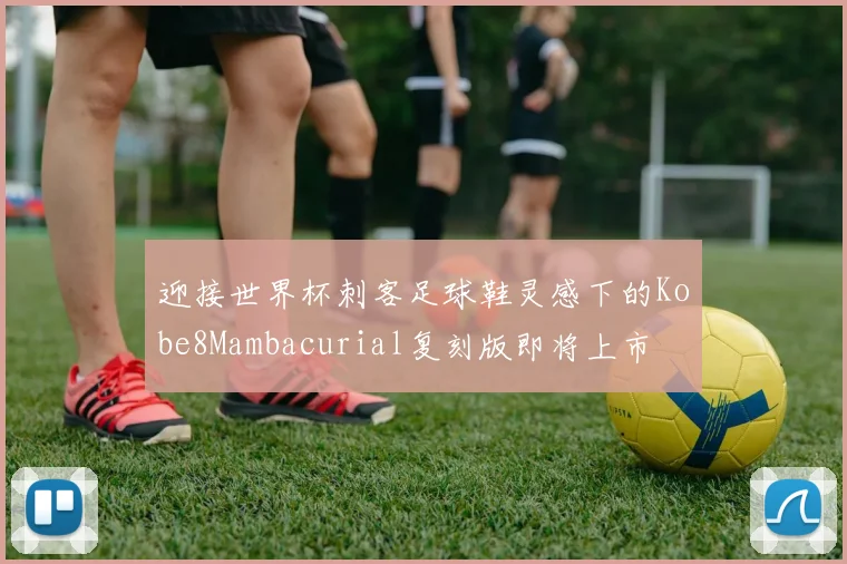 迎接世界杯刺客足球鞋灵感下的Kobe8Mambacurial复刻版即将上市
