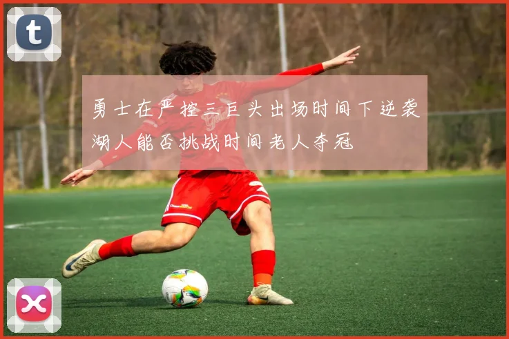 勇士在严控三巨头出场时间下逆袭湖人能否挑战时间老人夺冠