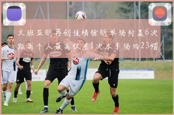 文班亚昕再创佳绩徐昕单场封盖6次距离个人最高仅差1次本季场均23帽领跑联盟