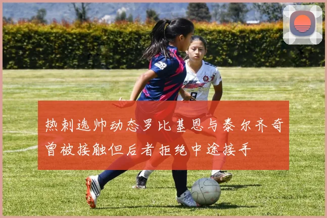 热刺选帅动态罗比基恩与泰尔齐奇曾被接触但后者拒绝中途接手