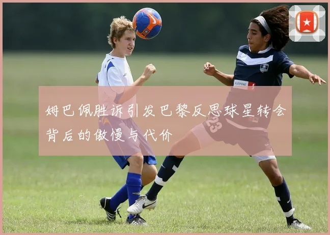 姆巴佩胜诉引发巴黎反思球星转会背后的傲慢与代价