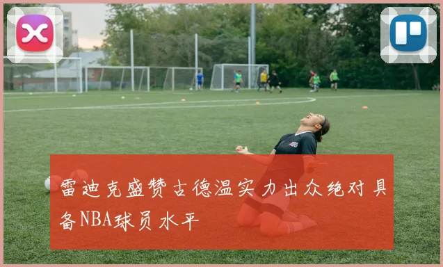 雷迪克盛赞古德温实力出众绝对具备NBA球员水平