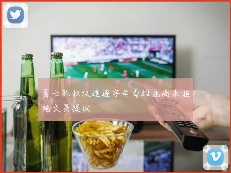 勇士队积极追逐字母哥雄鹿尚未拒绝交易提议