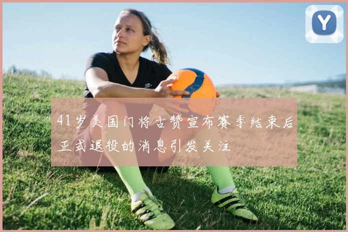 41岁美国门将古赞宣布赛季结束后正式退役的消息引发关注