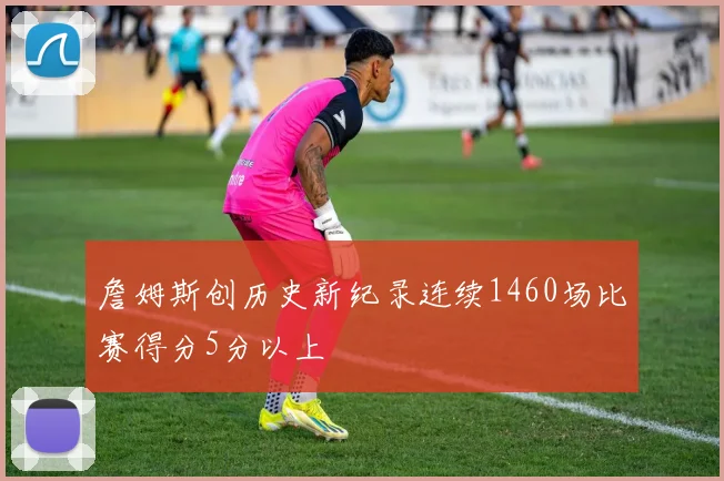 詹姆斯创历史新纪录连续1460场比赛得分5分以上