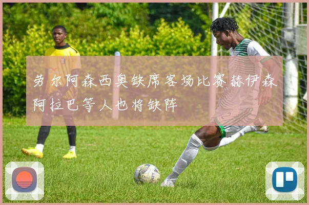 劳尔阿森西奥缺席客场比赛赫伊森阿拉巴等人也将缺阵