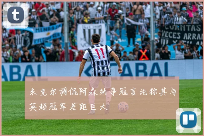 米克尔调侃阿森纳争冠言论称其与英超冠军差距巨大