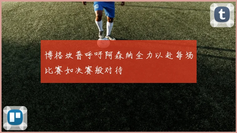 博格坎普呼吁阿森纳全力以赴每场比赛如决赛般对待