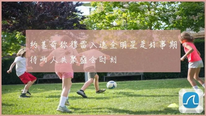 约基奇称穆雷入选全明星是好事期待两人共聚盛会时刻