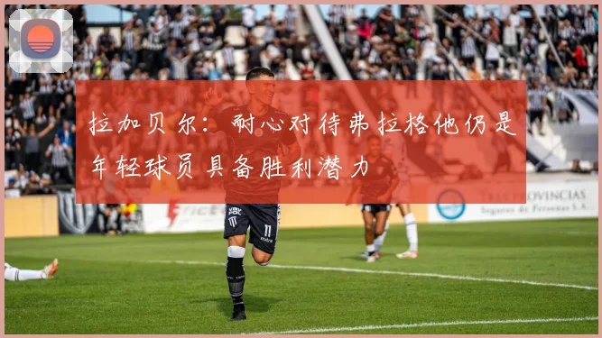 拉加贝尔：耐心对待弗拉格他仍是年轻球员具备胜利潜力