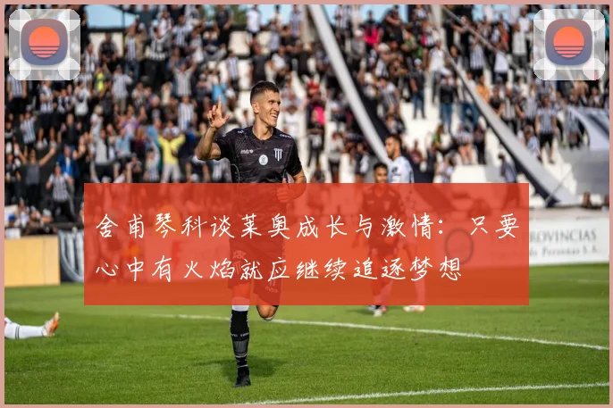 舍甫琴科谈莱奥成长与激情：只要心中有火焰就应继续追逐梦想