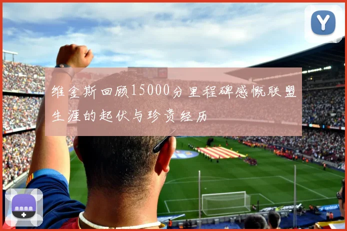 维金斯回顾15000分里程碑感慨联盟生涯的起伏与珍贵经历