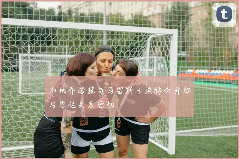 加纳乔透露与马雷斯卡谈转会并称与恩佐关系密切