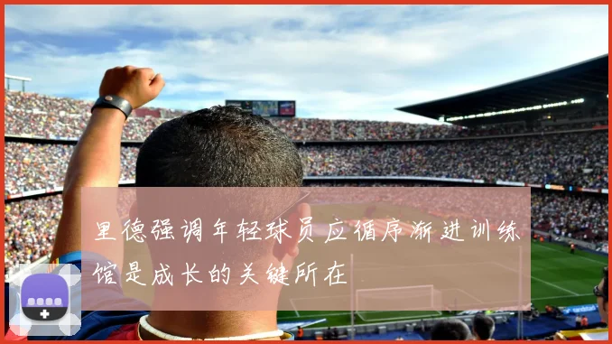 里德强调年轻球员应循序渐进训练馆是成长的关键所在