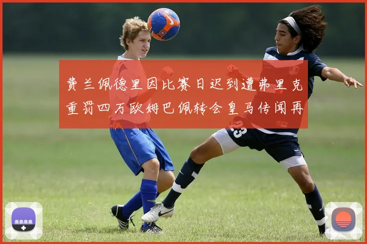 费兰佩德里因比赛日迟到遭弗里克重罚四万欧姆巴佩转会皇马传闻再起