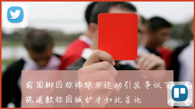 前国脚因称棒球非运动引发争议下跪道歉称因嫉妒才如此言论