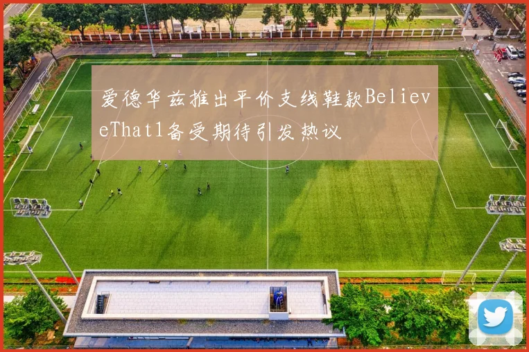 爱德华兹推出平价支线鞋款BelieveThat1备受期待引发热议