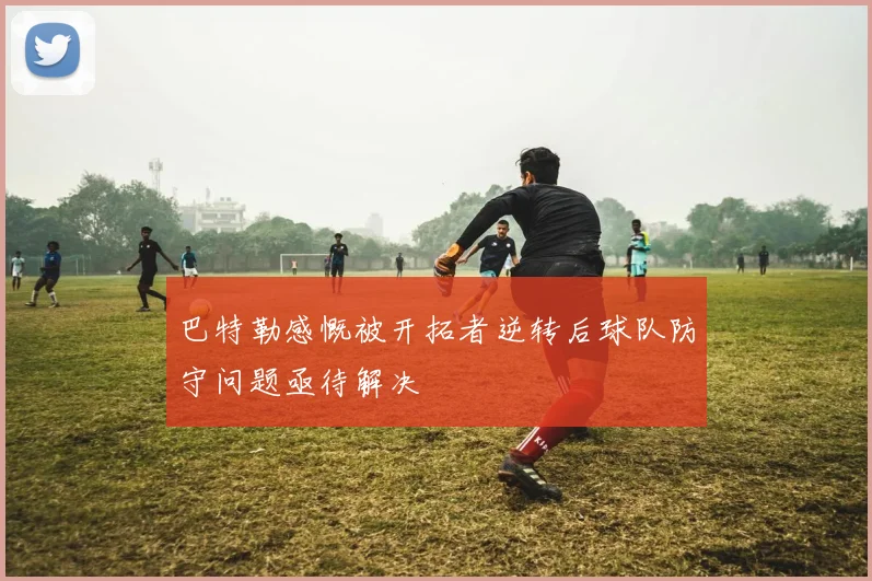 巴特勒感慨被开拓者逆转后球队防守问题亟待解决