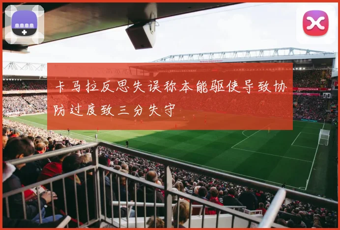 卡马拉反思失误称本能驱使导致协防过度致三分失守