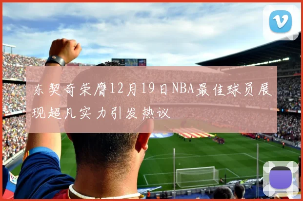 东契奇荣膺12月19日NBA最佳球员展现超凡实力引发热议