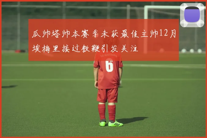 瓜帅塔帅本赛季未获最佳主帅12月埃梅里接过教鞭引发关注
